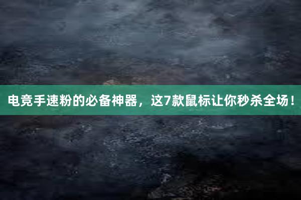 电竞手速粉的必备神器，这7款鼠标让你秒杀全场！