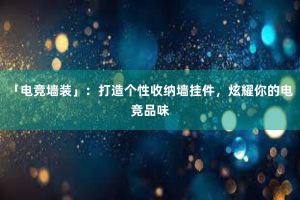 「电竞墙装」：打造个性收纳墙挂件，炫耀你的电竞品味