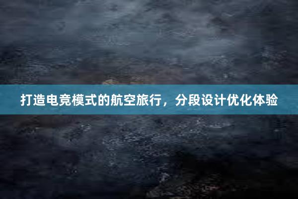 打造电竞模式的航空旅行，分段设计优化体验