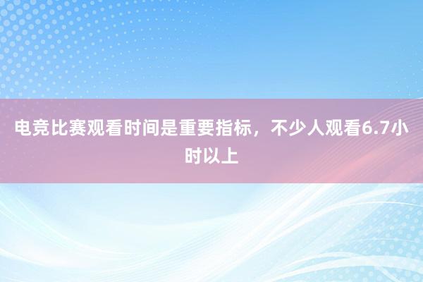 电竞比赛观看时间是重要指标，不少人观看6.7小时以上