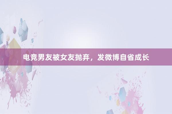 电竞男友被女友抛弃，发微博自省成长