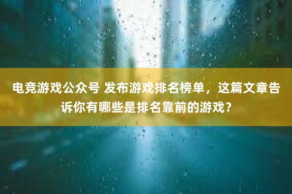 电竞游戏公众号 发布游戏排名榜单，这篇文章告诉你有哪些是排名靠前的游戏？