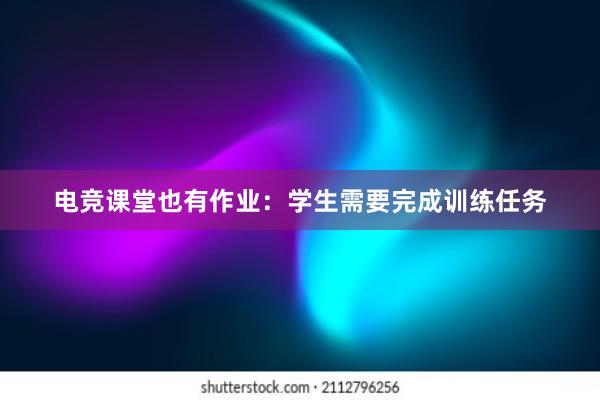 电竞课堂也有作业：学生需要完成训练任务