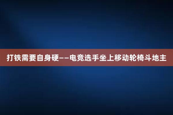 打铁需要自身硬——电竞选手坐上移动轮椅斗地主