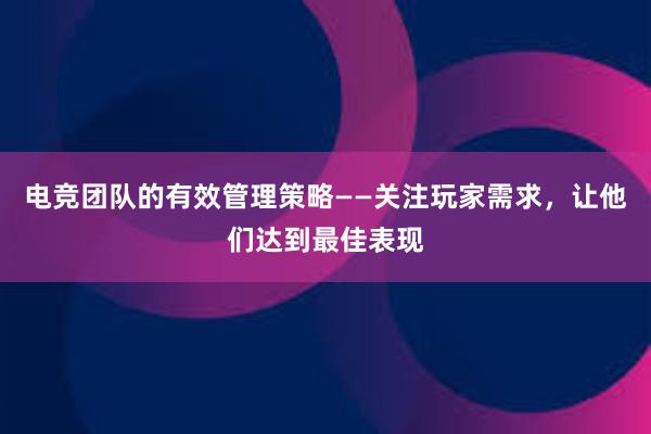 电竞团队的有效管理策略——关注玩家需求，让他们达到最佳表现