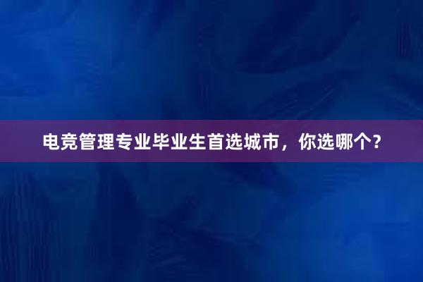 电竞管理专业毕业生首选城市，你选哪个？