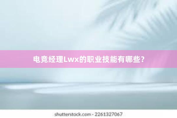 电竞经理Lwx的职业技能有哪些？