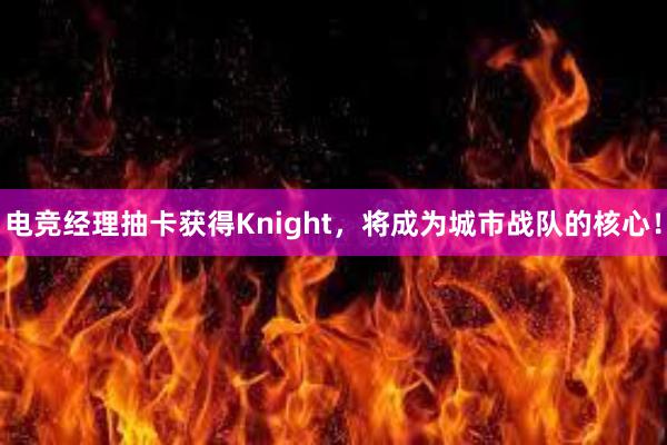 电竞经理抽卡获得Knight，将成为城市战队的核心！