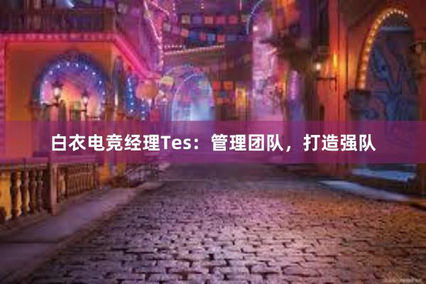 白衣电竞经理Tes：管理团队，打造强队