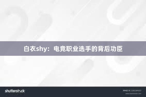 白衣shy：电竞职业选手的背后功臣