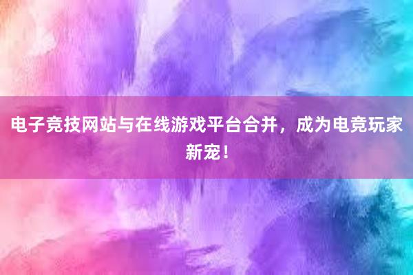 电子竞技网站与在线游戏平台合并，成为电竞玩家新宠！