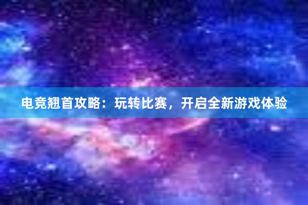 电竞翘首攻略：玩转比赛，开启全新游戏体验