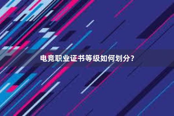 电竞职业证书等级如何划分？