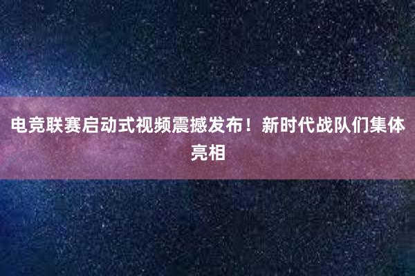 电竞联赛启动式视频震撼发布！新时代战队们集体亮相