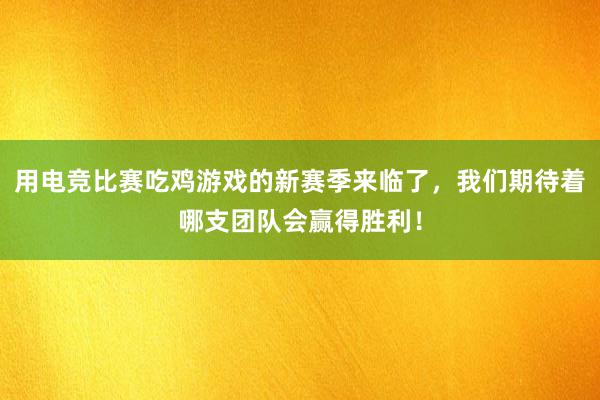 用电竞比赛吃鸡游戏的新赛季来临了，我们期待着哪支团队会赢得胜利！