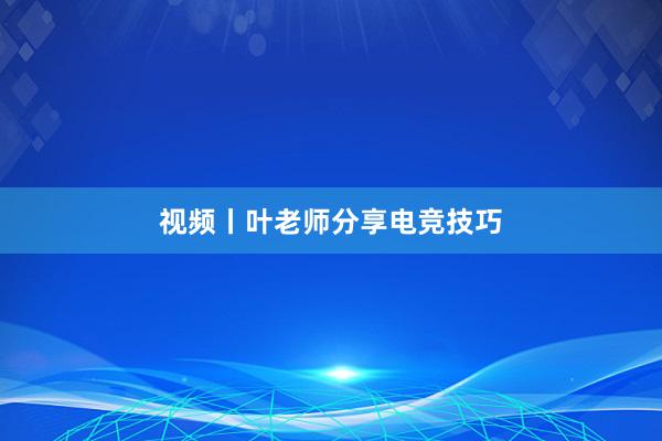 视频丨叶老师分享电竞技巧