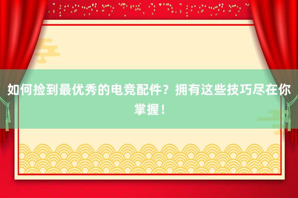 如何捡到最优秀的电竞配件？拥有这些技巧尽在你掌握！