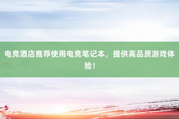 电竞酒店推荐使用电竞笔记本，提供高品质游戏体验！