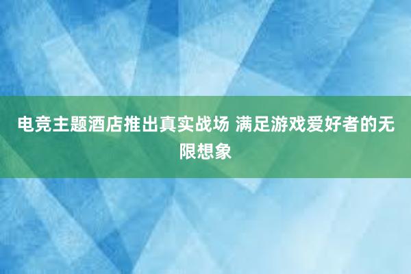 电竞主题酒店推出真实战场 满足游戏爱好者的无限想象