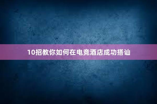 10招教你如何在电竞酒店成功搭讪