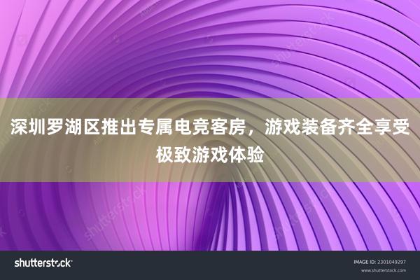 深圳罗湖区推出专属电竞客房，游戏装备齐全享受极致游戏体验