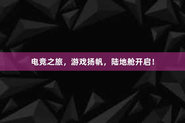 电竞之旅，游戏扬帆，陆地舱开启！