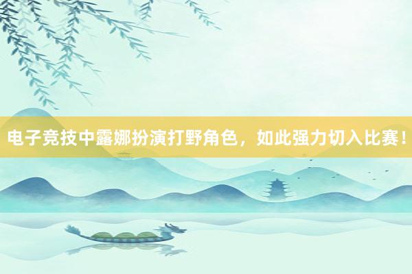 电子竞技中露娜扮演打野角色，如此强力切入比赛！