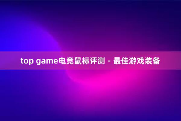 top game电竞鼠标评测 - 最佳游戏装备