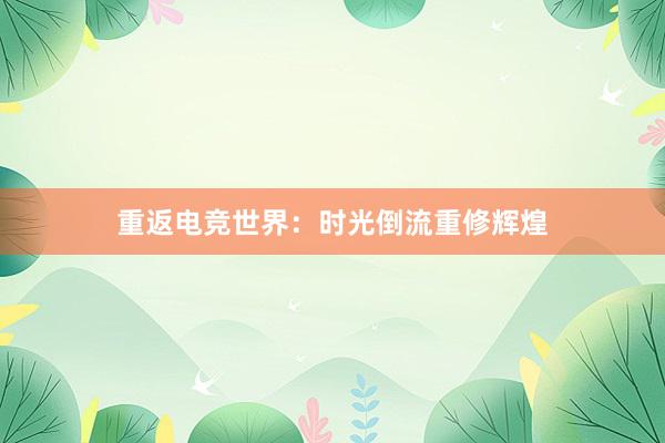 重返电竞世界：时光倒流重修辉煌