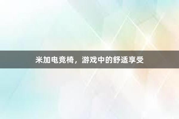 米加电竞椅，游戏中的舒适享受