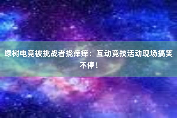 绿树电竞被挑战者挠痒痒：互动竞技活动现场搞笑不停！