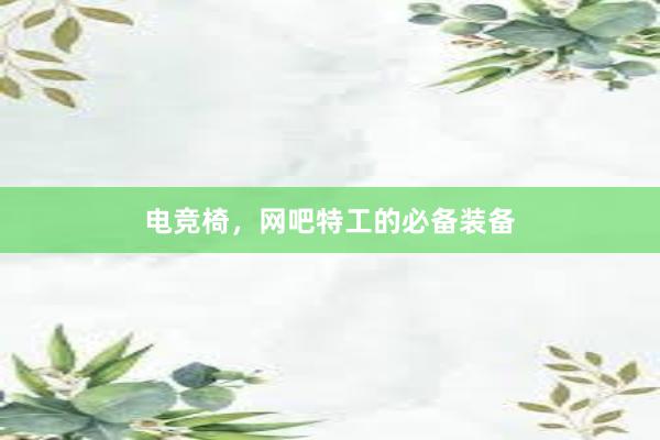 电竞椅，网吧特工的必备装备