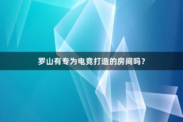 罗山有专为电竞打造的房间吗？