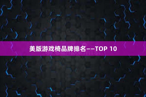 美版游戏椅品牌排名——TOP 10