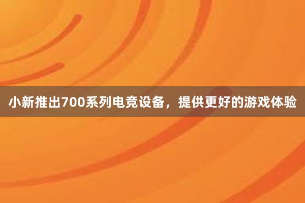 小新推出700系列电竞设备，提供更好的游戏体验