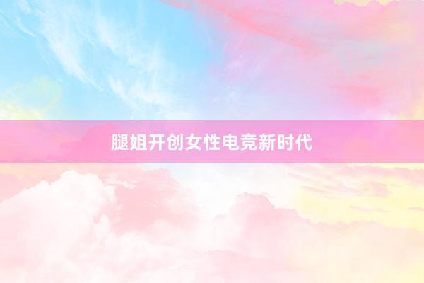 腿姐开创女性电竞新时代