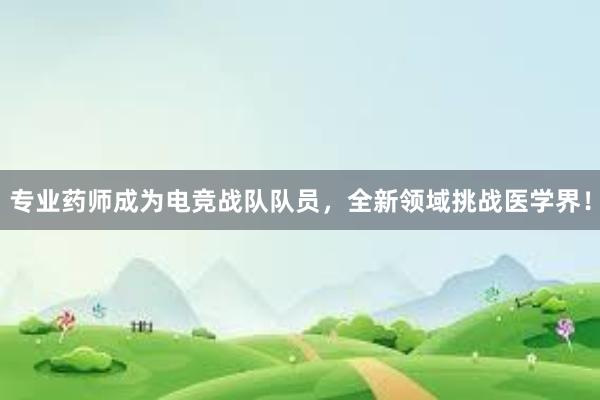 专业药师成为电竞战队队员，全新领域挑战医学界！