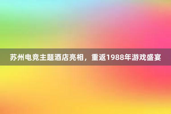 苏州电竞主题酒店亮相，重返1988年游戏盛宴