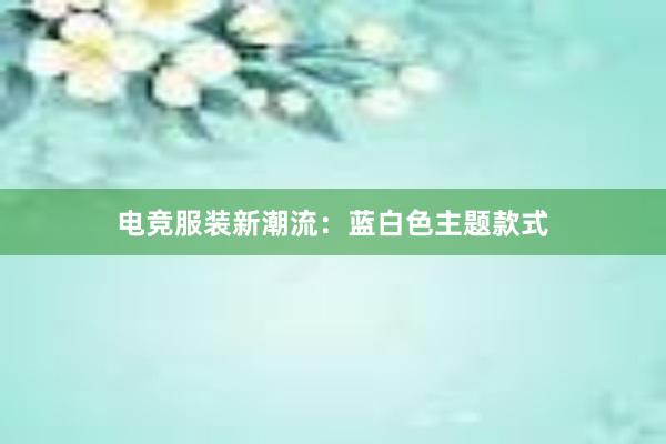 电竞服装新潮流：蓝白色主题款式