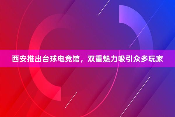 西安推出台球电竞馆，双重魅力吸引众多玩家