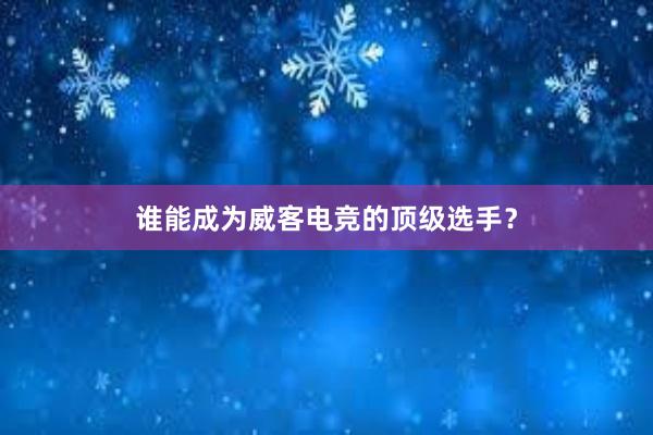 谁能成为威客电竞的顶级选手？