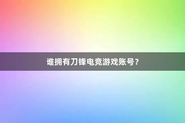 谁拥有刀锋电竞游戏账号？