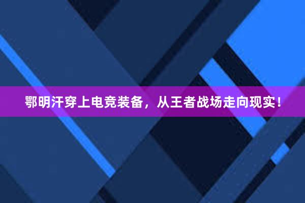 鄂明汗穿上电竞装备，从王者战场走向现实！