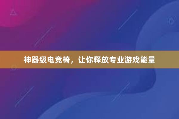 神器级电竞椅，让你释放专业游戏能量