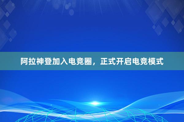 阿拉神登加入电竞圈，正式开启电竞模式