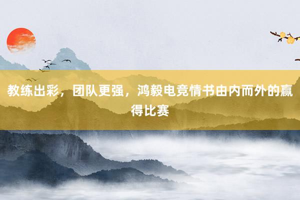 教练出彩，团队更强，鸿毅电竞情书由内而外的赢得比赛