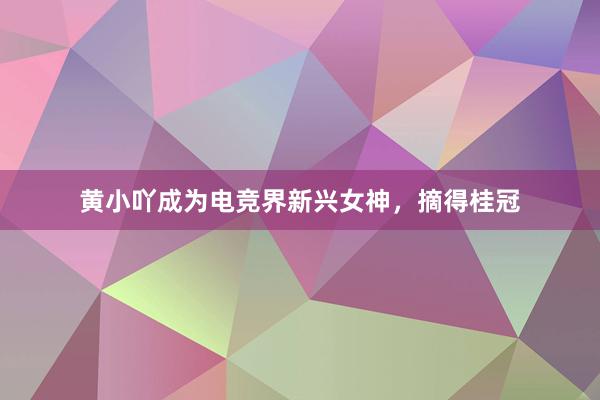 黄小吖成为电竞界新兴女神，摘得桂冠